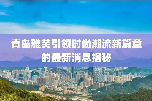 青岛雅芙引领时尚潮流新篇章的最新消息揭秘