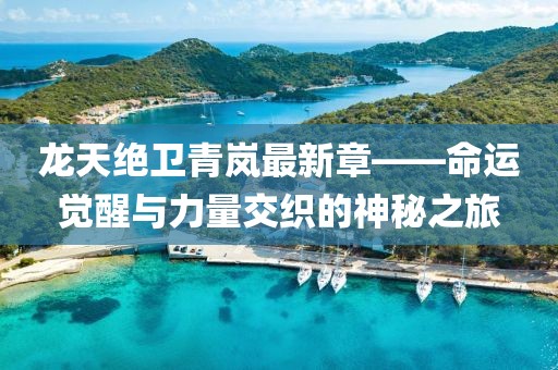 龙天绝卫青岚最新章——命运觉醒与力量交织的神秘之旅