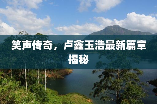 笑声传奇，卢鑫玉浩最新篇章揭秘
