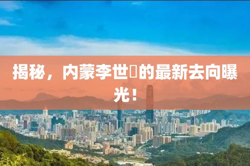 揭秘，内蒙李世鎔的最新去向曝光！