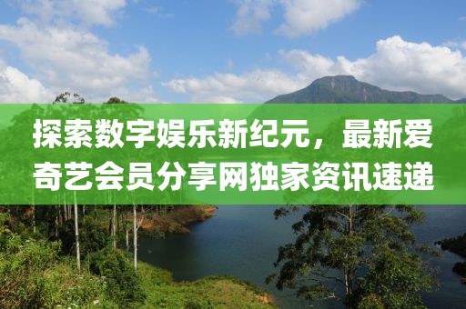 探索数字娱乐新纪元，最新爱奇艺会员分享网独家资讯速递