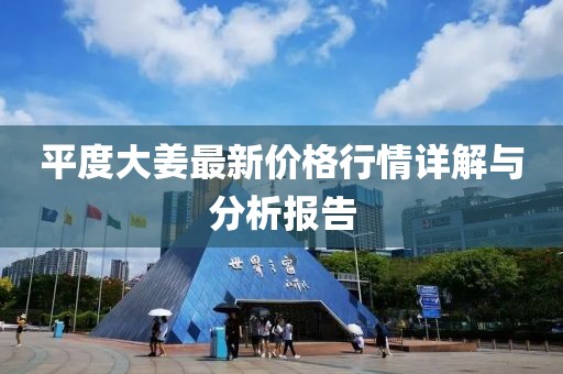 平度大姜最新价格行情详解与分析报告