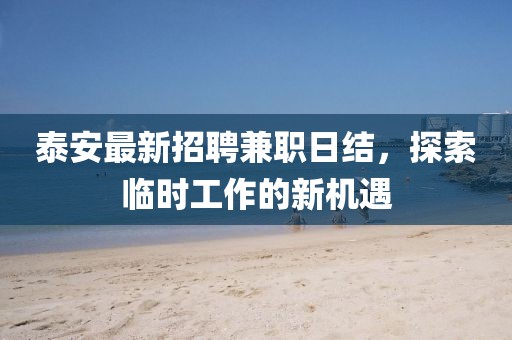 泰安最新招聘兼职日结，探索临时工作的新机遇