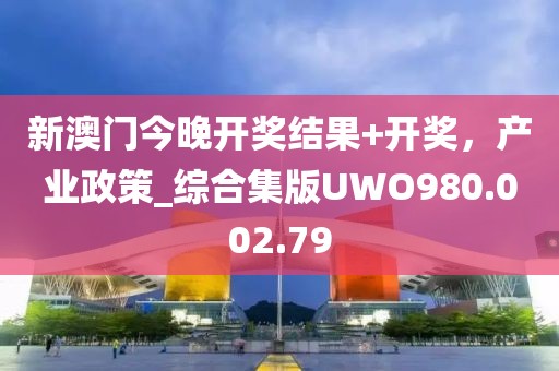 新澳门今晚开奖结果+开奖，产业政策_综合集版UWO980.002.79