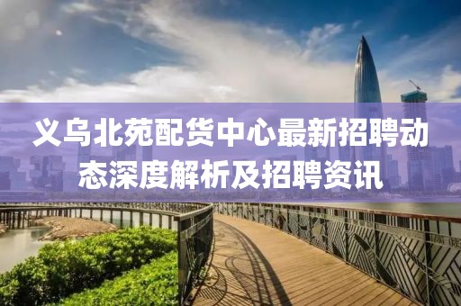义乌北苑配货中心最新招聘动态深度解析及招聘资讯