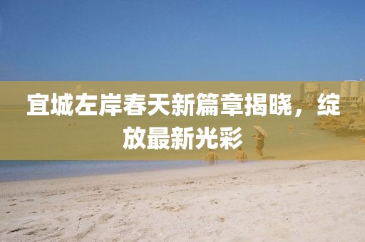 宜城左岸春天新篇章揭晓，绽放最新光彩