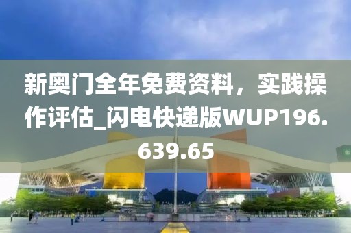 新奥门全年免费资料，实践操作评估_闪电快递版WUP196.639.65
