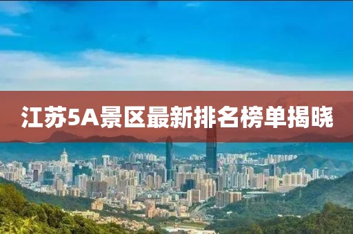 江苏5A景区最新排名榜单揭晓