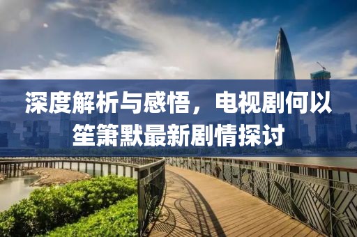 深度解析与感悟，电视剧何以笙箫默最新剧情探讨