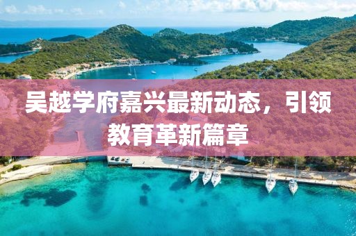 吴越学府嘉兴最新动态，引领教育革新篇章