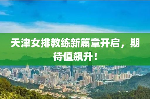 天津女排教练新篇章开启，期待值飙升！