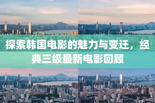 探索韩国电影的魅力与变迁，经典三级最新电影回顾