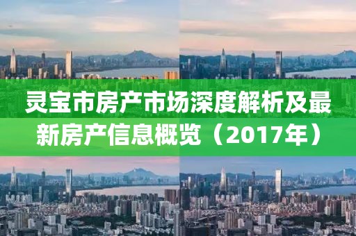 灵宝市房产市场深度解析及最新房产信息概览（2017年）