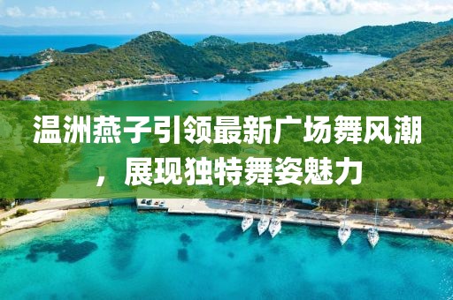 温洲燕子引领最新广场舞风潮，展现独特舞姿魅力
