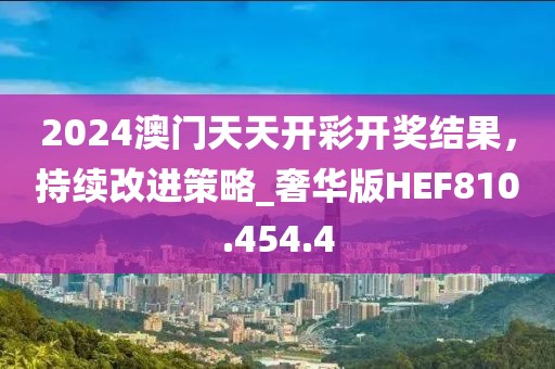 2024澳门天天开彩开奖结果，持续改进策略_奢华版HEF810.454.4