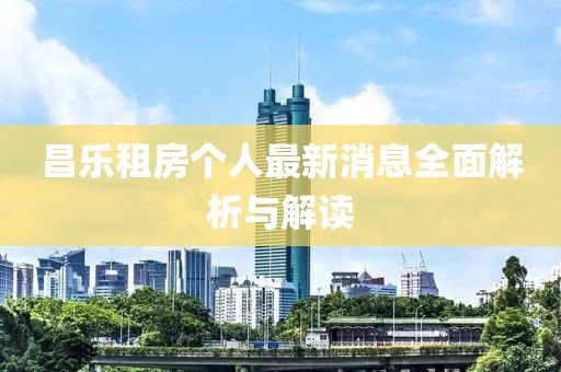昌乐租房个人最新消息全面解析与解读