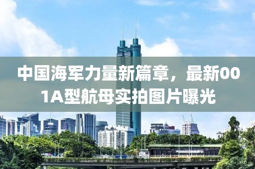 中国海军力量新篇章，最新001A型航母实拍图片曝光