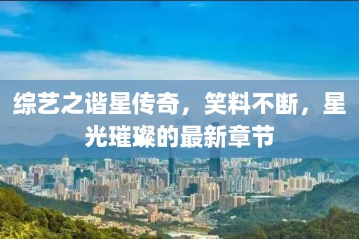 综艺之谐星传奇，笑料不断，星光璀璨的最新章节
