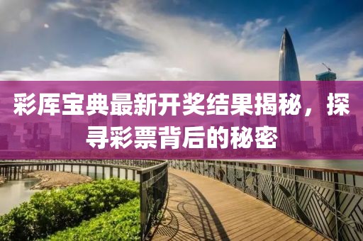 彩厍宝典最新开奖结果揭秘，探寻彩票背后的秘密