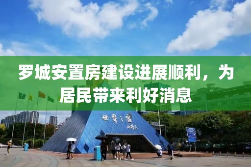 罗城安置房建设进展顺利，为居民带来利好消息