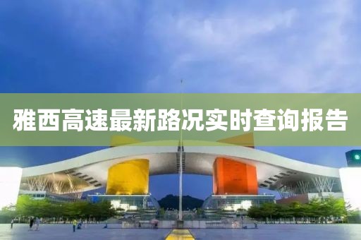 雅西高速最新路况实时查询报告