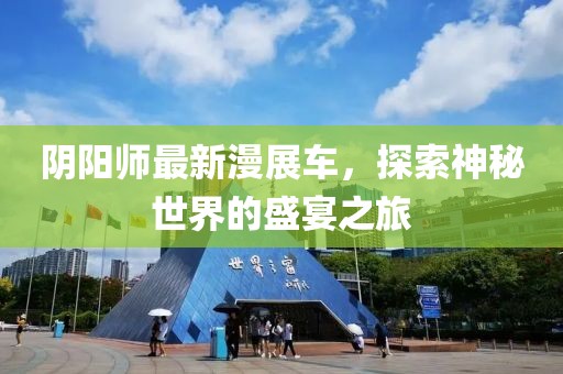 阴阳师最新漫展车，探索神秘世界的盛宴之旅
