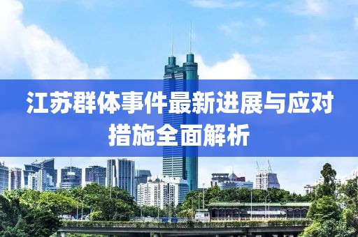 江苏群体事件最新进展与应对措施全面解析