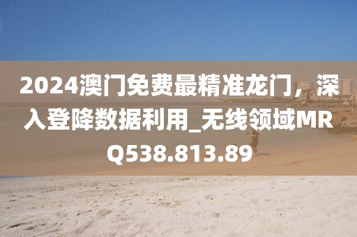 2024澳门免费最精准龙门，深入登降数据利用_无线领域MRQ538.813.89