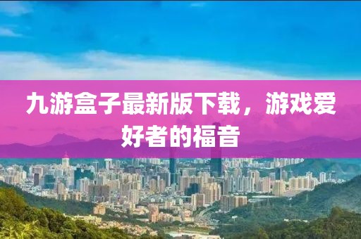 九游盒子最新版下载，游戏爱好者的福音