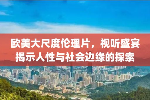 欧美大尺度伦理片，视听盛宴揭示人性与社会边缘的探索