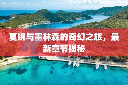 夏婉与墨林森的奇幻之旅，最新章节揭秘