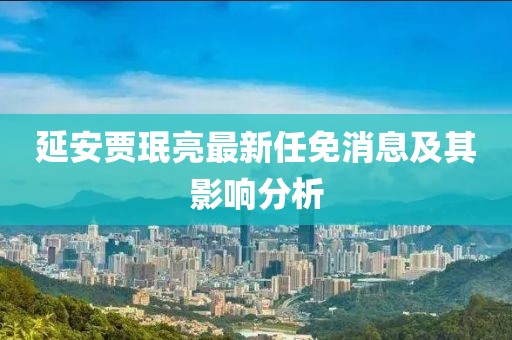 延安贾珉亮最新任免消息及其影响分析