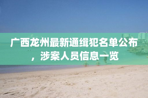 广西龙州最新通缉犯名单公布，涉案人员信息一览