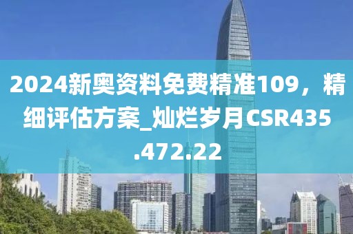 2024新奥资料免费精准109，精细评估方案_灿烂岁月CSR435.472.22