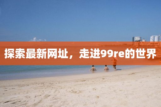 探索最新网址，走进99re的世界