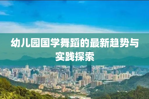 幼儿园国学舞蹈的最新趋势与实践探索