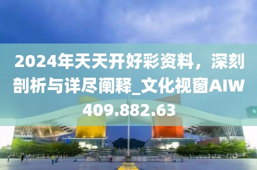 2024年天天开好彩资料，深刻剖析与详尽阐释_文化视窗AIW409.882.63