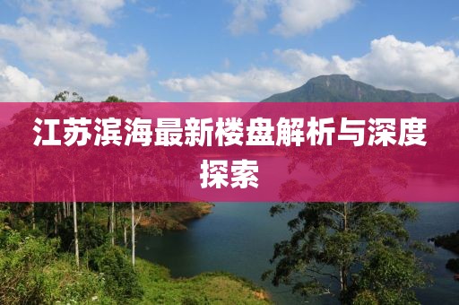 江苏滨海最新楼盘解析与深度探索