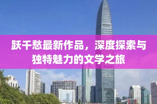 跃千愁最新作品，深度探索与独特魅力的文学之旅