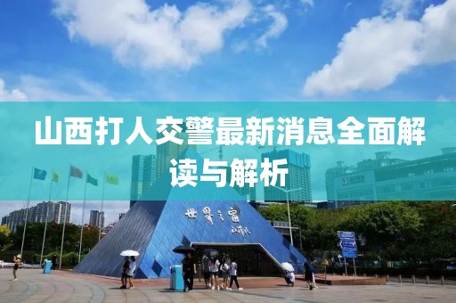 山西打人交警最新消息全面解读与解析