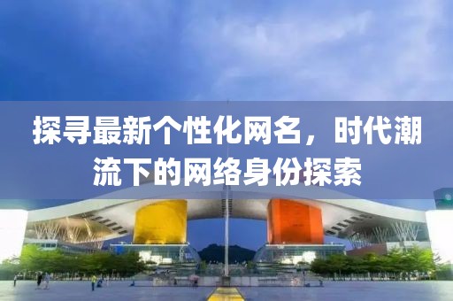 探寻最新个性化网名，时代潮流下的网络身份探索