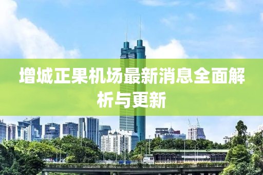 增城正果机场最新消息全面解析与更新