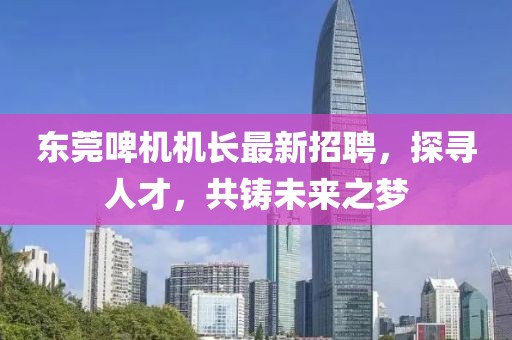 东莞啤机机长最新招聘，探寻人才，共铸未来之梦