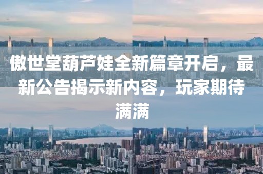 傲世堂葫芦娃全新篇章开启，最新公告揭示新内容，玩家期待满满