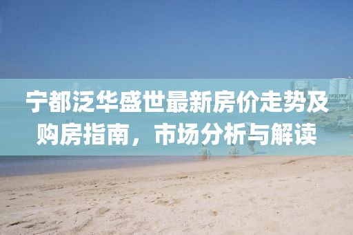 宁都泛华盛世最新房价走势及购房指南，市场分析与解读
