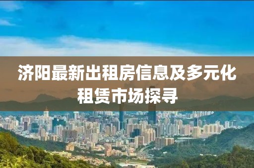 济阳最新出租房信息及多元化租赁市场探寻
