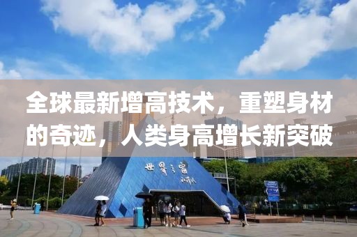全球最新增高技术，重塑身材的奇迹，人类身高增长新突破