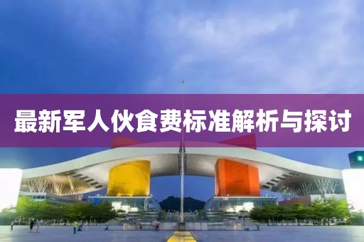 最新军人伙食费标准解析与探讨