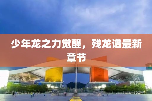 少年龙之力觉醒，残龙谱最新章节
