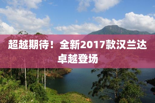 超越期待！全新2017款汉兰达卓越登场